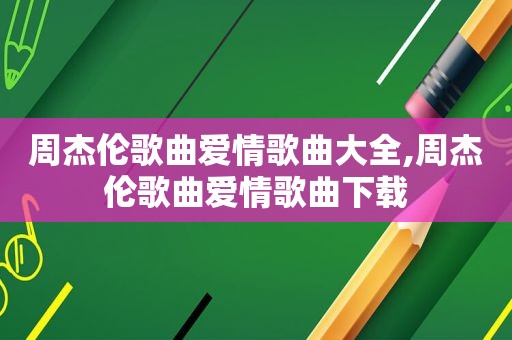 周杰伦歌曲爱情歌曲大全,周杰伦歌曲爱情歌曲下载