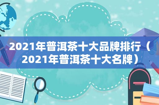 2021年普洱茶十大品牌排行（2021年普洱茶十大名牌）