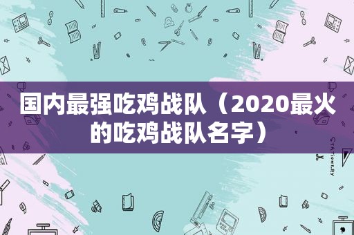 国内最强吃鸡战队（2020最火的吃鸡战队名字）