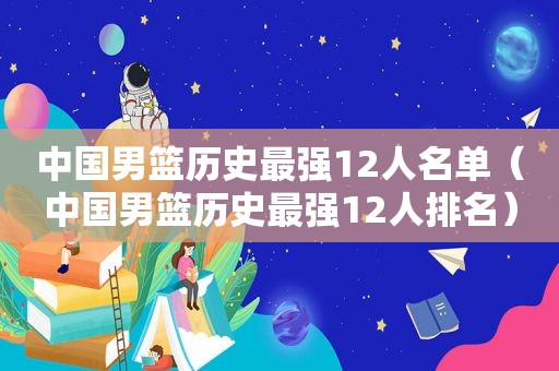 中国男篮历史最强12人名单（中国男篮历史最强12人排名）