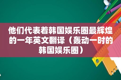 他们代表着韩国娱乐圈最辉煌的一年英文翻译（轰动一时的韩国娱乐圈）