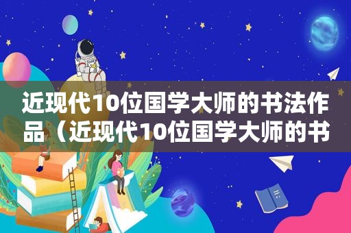 近现代10位国学大师的书法作品（近现代10位国学大师的书法作品欣赏）