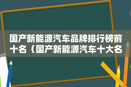 国产新能源汽车品牌排行榜前十名（国产新能源汽车十大名牌排名及价格）