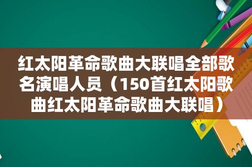 红太阳革命歌曲大联唱全部歌名演唱人员（150首红太阳歌曲红太阳革命歌曲大联唱）