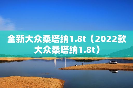 全新大众桑塔纳1.8t（2022款大众桑塔纳1.8t）