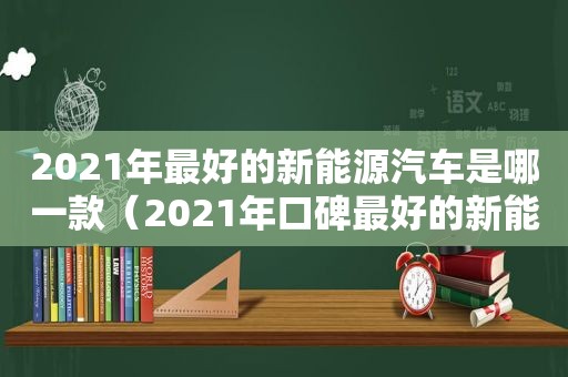 2021年最好的新能源汽车是哪一款（2021年口碑最好的新能源汽车）