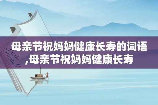 母亲节祝妈妈健康长寿的词语,母亲节祝妈妈健康长寿