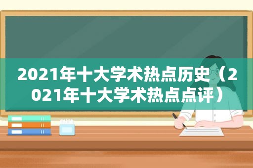 2021年十大学术热点历史（2021年十大学术热点点评）