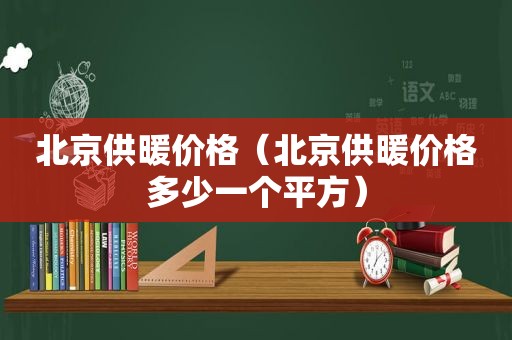 北京供暖价格（北京供暖价格多少一个平方）