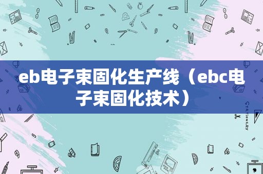 eb电子束固化生产线（ebc电子束固化技术）