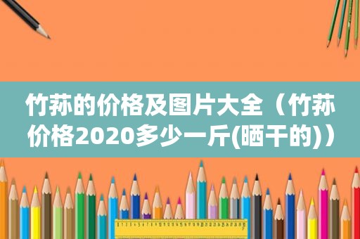 竹荪的价格及图片大全（竹荪价格2020多少一斤(晒干的)）