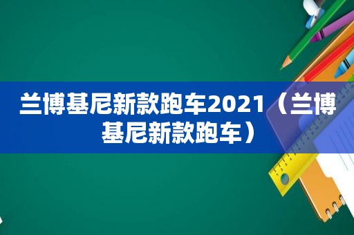 兰博基尼新款跑车2021（兰博基尼新款跑车）