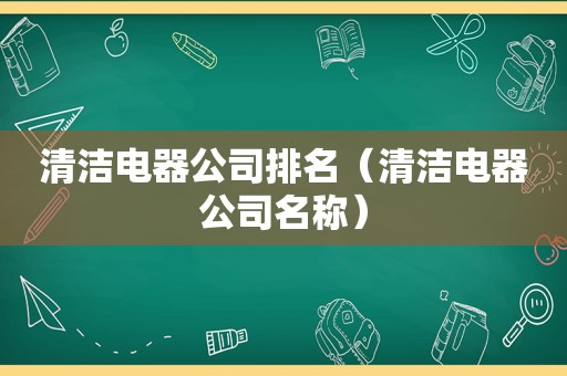 清洁电器公司排名（清洁电器公司名称）