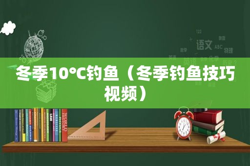 冬季10℃钓鱼（冬季钓鱼技巧视频）