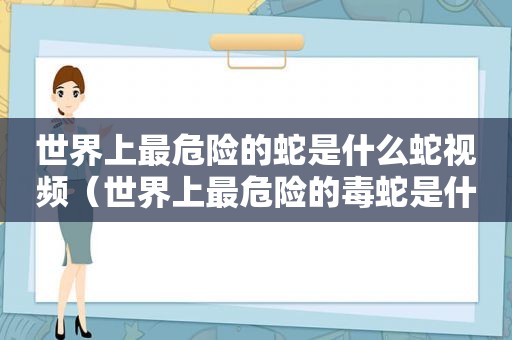 世界上最危险的蛇是什么蛇视频（世界上最危险的毒蛇是什么毒蛇）