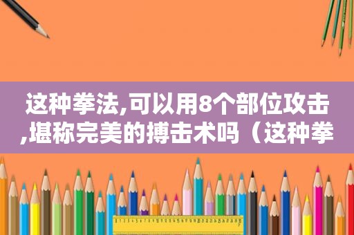 这种拳法,可以用8个部位攻击,堪称完美的搏击术吗（这种拳法,可以用8个部位攻击,堪称完美的搏击术对吗）