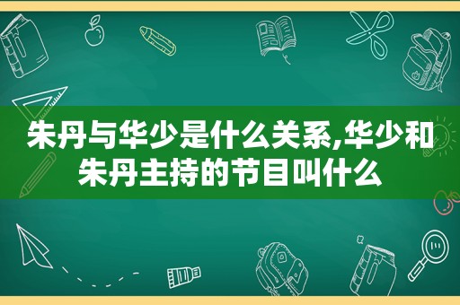 朱丹与华少是什么关系,华少和朱丹主持的节目叫什么