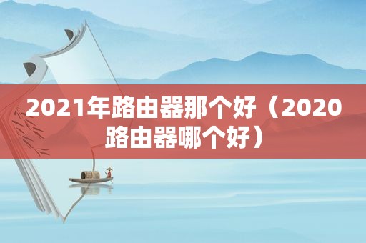 2021年路由器那个好（2020路由器哪个好）