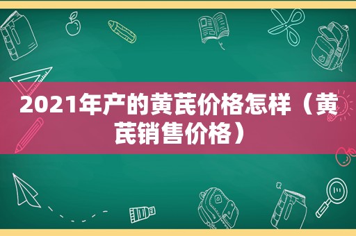 2021年产的黄芪价格怎样（黄芪销售价格）