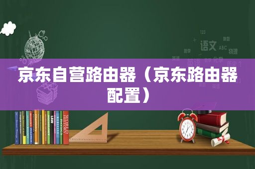 京东自营路由器（京东路由器配置）