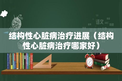 结构性心脏病治疗进展（结构性心脏病治疗哪家好）