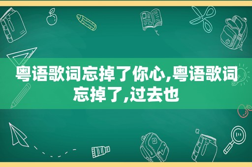 粤语歌词忘掉了你心,粤语歌词忘掉了,过去也