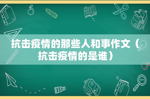 抗击疫情的那些人和事作文（抗击疫情的是谁）