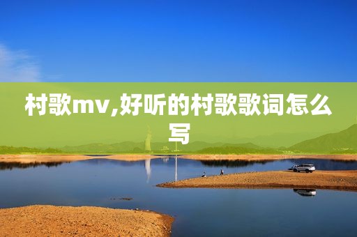 村歌mv,好听的村歌歌词怎么写