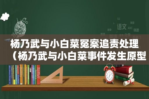 杨乃武与小白菜冤案追责处理（杨乃武与小白菜事件发生原型是什么）