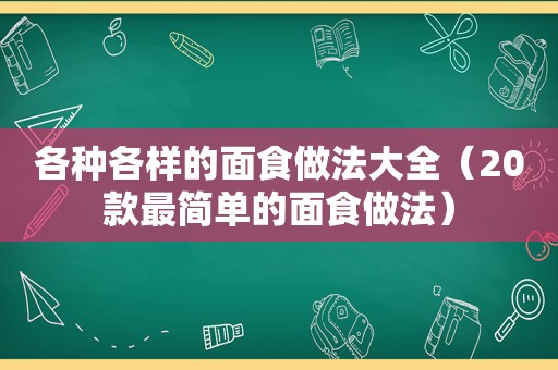 各种各样的面食做法大全（20款最简单的面食做法）