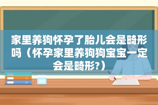 家里养狗怀孕了胎儿会是畸形吗（怀孕家里养狗狗宝宝一定会是畸形?）