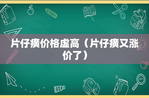 片仔癀价格虚高（片仔癀又涨价了）