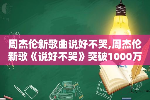 周杰伦新歌曲说好不哭,周杰伦新歌《说好不哭》突破1000万销量