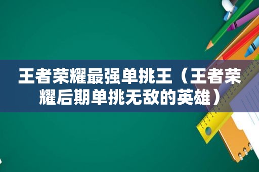 王者荣耀最强单挑王（王者荣耀后期单挑无敌的英雄）