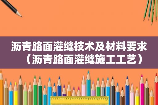 沥青路面灌缝技术及材料要求（沥青路面灌缝施工工艺）