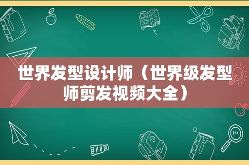 世界发型设计师（世界级发型师剪发视频大全）