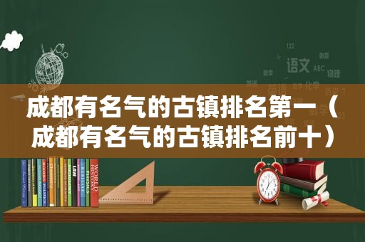 成都有名气的古镇排名第一（成都有名气的古镇排名前十）