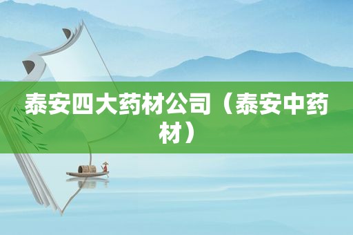 泰安四大药材公司（泰安中药材）