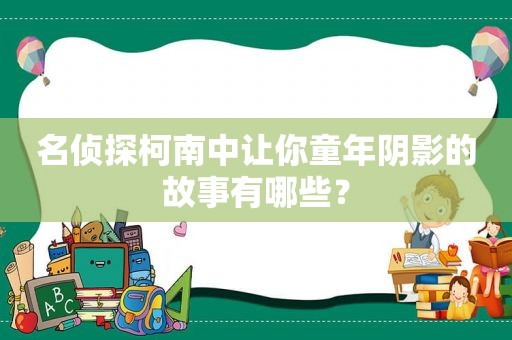 名侦探柯南中让你童年阴影的故事有哪些？