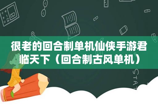 很老的回合制单机仙侠手游君临天下（回合制古风单机）