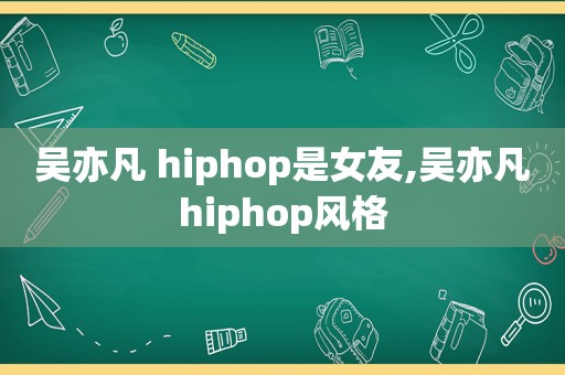 吴亦凡 hiphop是女友,吴亦凡hiphop风格