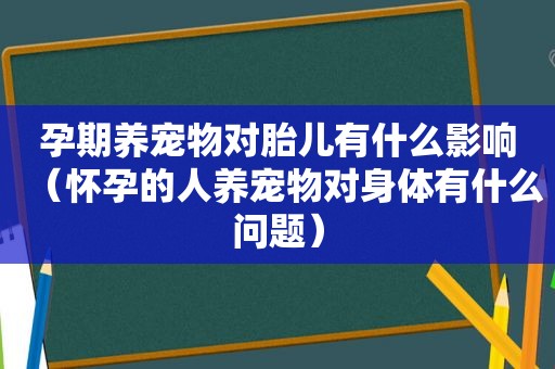 孕期养宠物对胎儿有什么影响（怀孕的人养宠物对身体有什么问题）