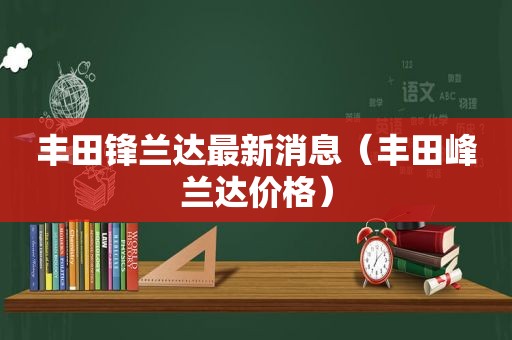 丰田锋兰达最新消息（丰田峰兰达价格）