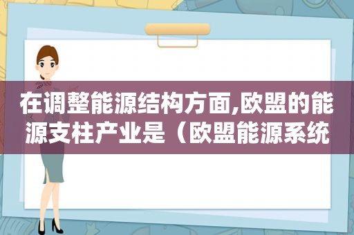 在调整能源结构方面,欧盟的能源支柱产业是（欧盟能源系统三大支柱）