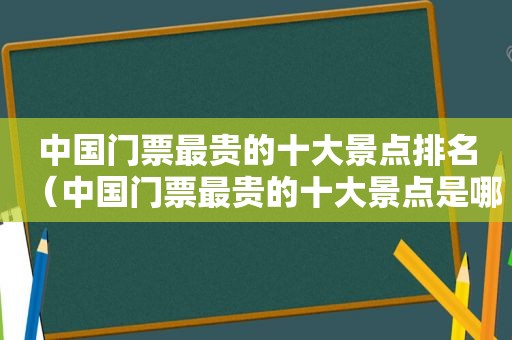 中国门票最贵的十大景点排名（中国门票最贵的十大景点是哪里）