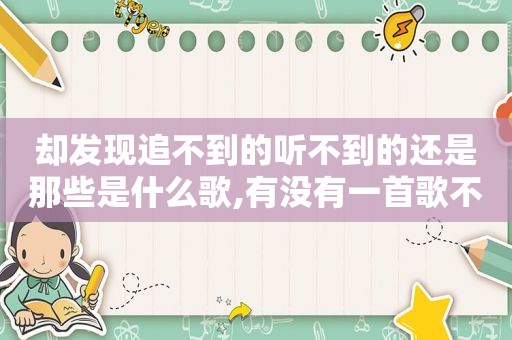 却发现追不到的听不到的还是那些是什么歌,有没有一首歌不得了