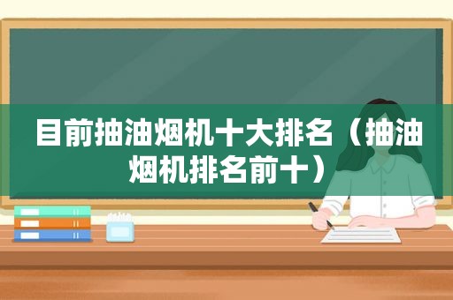 目前抽油烟机十大排名（抽油烟机排名前十）