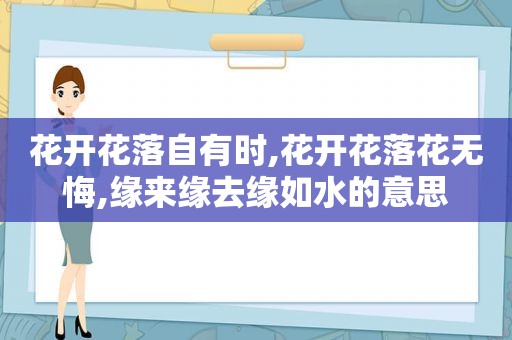 花开花落自有时,花开花落花无悔,缘来缘去缘如水的意思