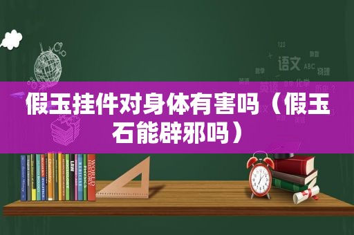 假玉挂件对身体有害吗（假玉石能辟邪吗）