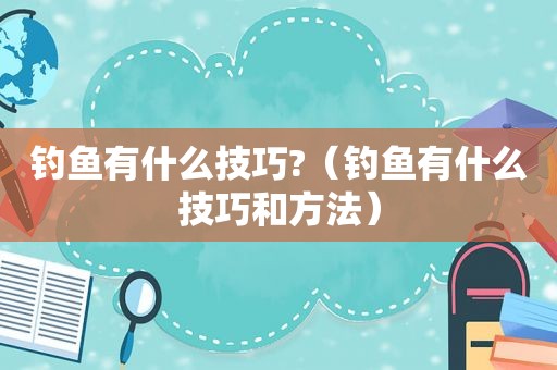 钓鱼有什么技巧?（钓鱼有什么技巧和方法）